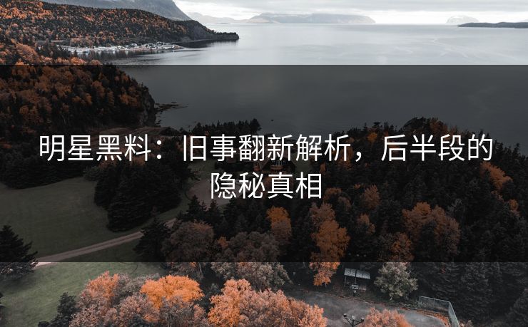 明星黑料：旧事翻新解析，后半段的隐秘真相