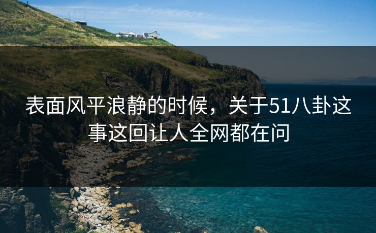 表面风平浪静的时候，关于51八卦这事这回让人全网都在问