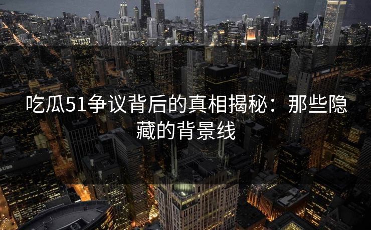 吃瓜51争议背后的真相揭秘：那些隐藏的背景线