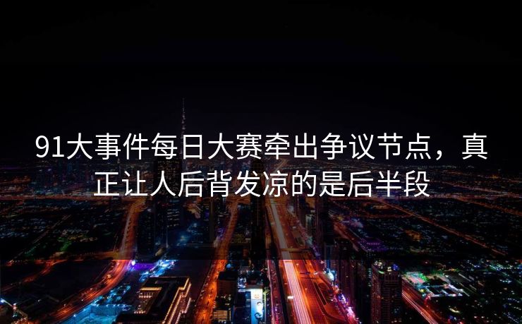 91大事件每日大赛牵出争议节点，真正让人后背发凉的是后半段