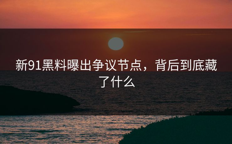 新91黑料曝出争议节点，背后到底藏了什么