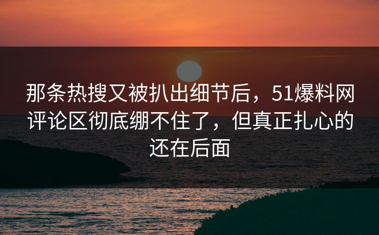 那条热搜又被扒出细节后，51爆料网评论区彻底绷不住了，但真正扎心的还在后面
