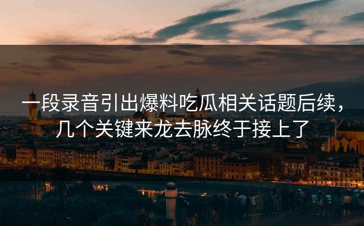 一段录音引出爆料吃瓜相关话题后续，几个关键来龙去脉终于接上了