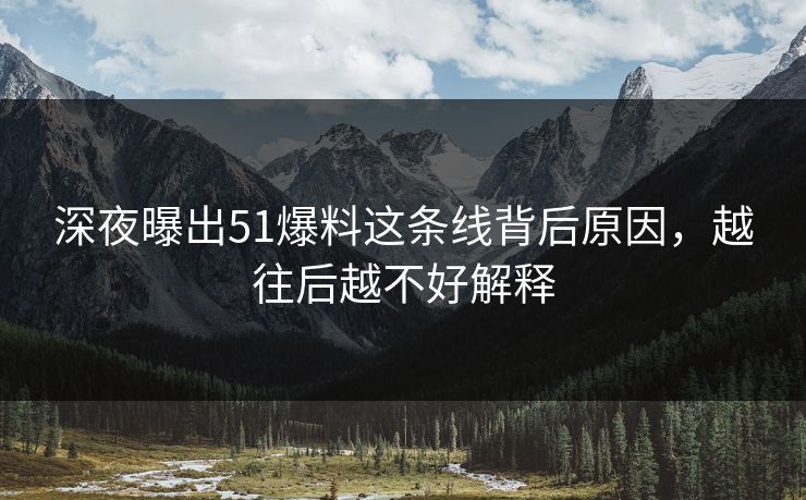 深夜曝出51爆料这条线背后原因，越往后越不好解释