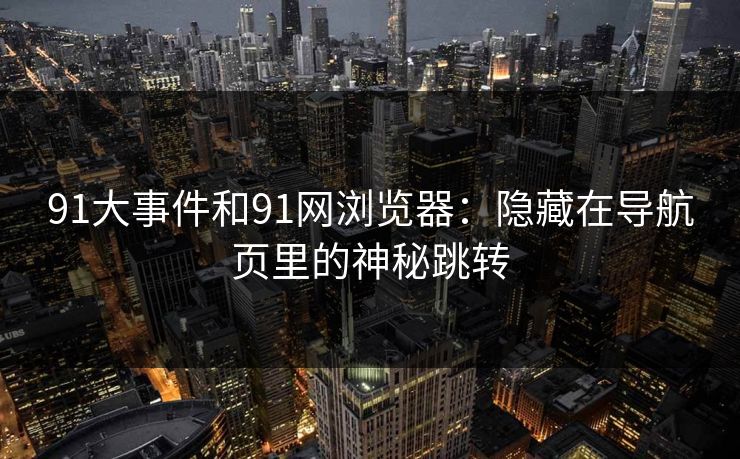 91大事件和91网浏览器：隐藏在导航页里的神秘跳转