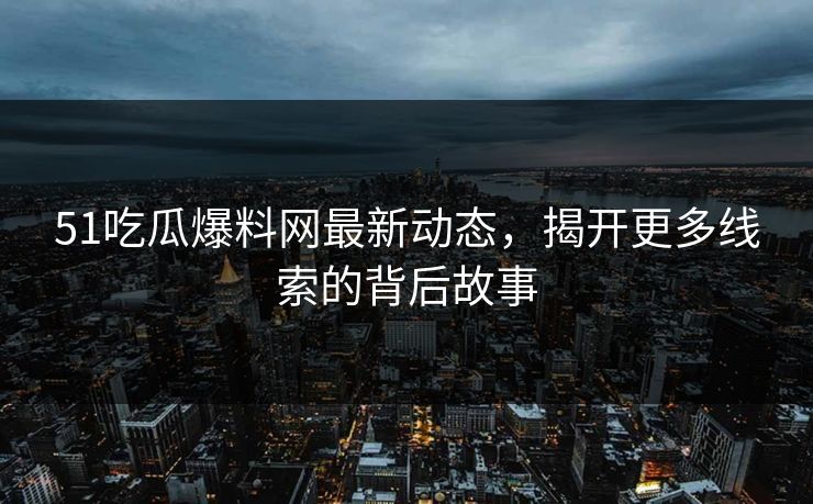 51吃瓜爆料网最新动态，揭开更多线索的背后故事