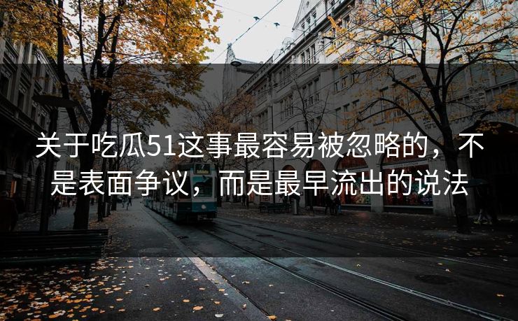 关于吃瓜51这事最容易被忽略的,不是表面争议,而是最早流出的说法 关于吃瓜51这事最容易被忽略的,不是表面争议,而是最早流出的说法