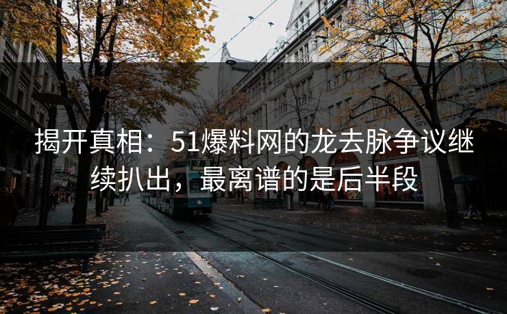 揭开真相:51爆料网的龙去脉争议继续扒出,最离谱的是后半段 揭开真相:51爆料网的龙去脉争议继续扒出,最离谱的是后半段