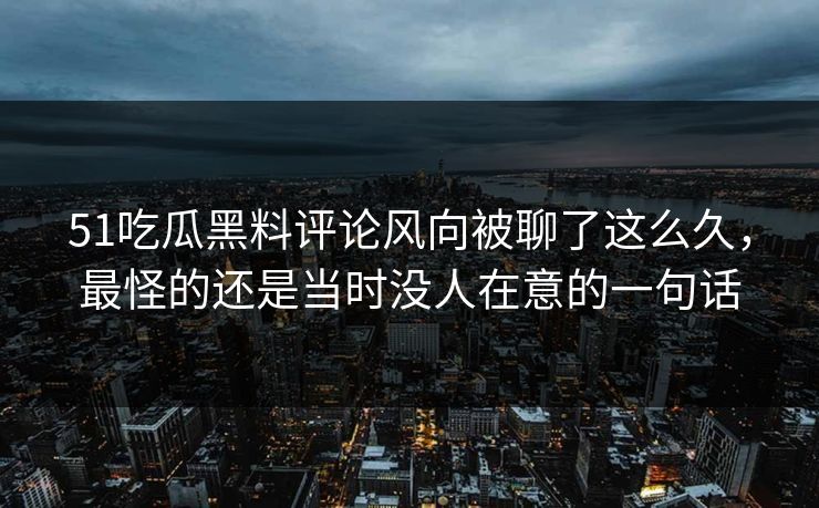51吃瓜黑料评论风向被聊了这么久，最怪的还是当时没人在意的一句话