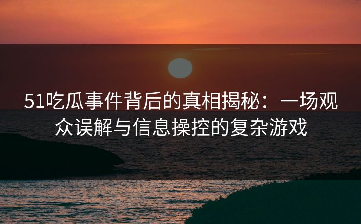 51吃瓜事件背后的真相揭秘：一场观众误解与信息操控的复杂游戏