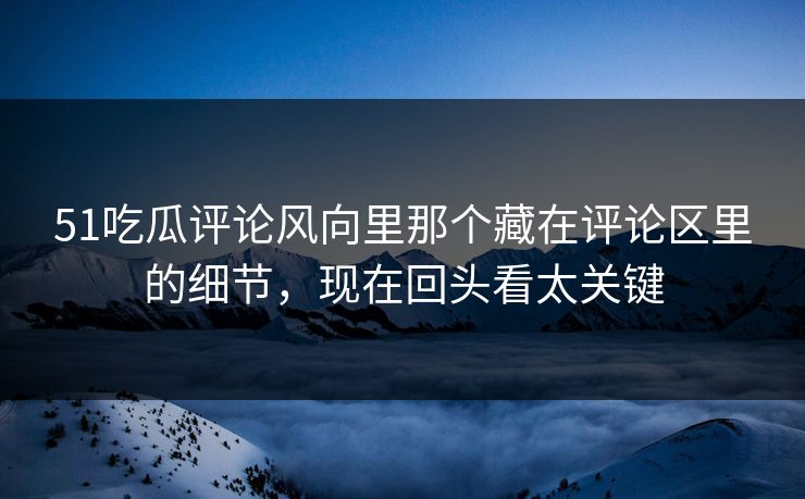 51吃瓜评论风向里那个藏在评论区里的细节,现在回头看太关键 51吃瓜评论风向里那个藏在评论区里的细节,现在回头看太关键