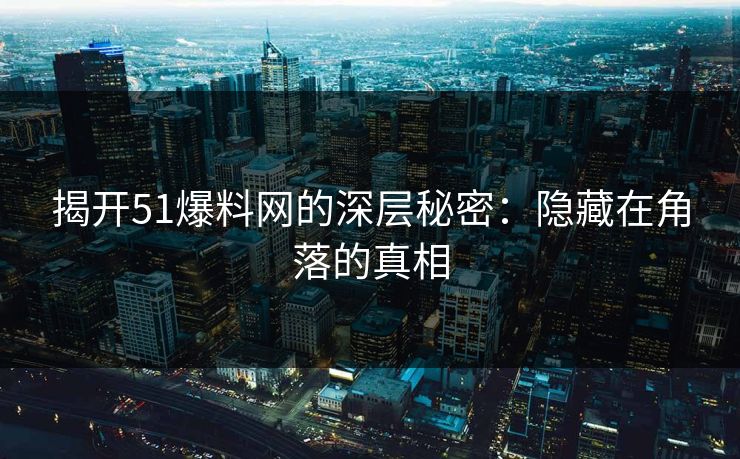 揭开51爆料网的深层秘密:隐藏在角落的真相 揭开51爆料网的深层秘密:隐藏在角落的真相