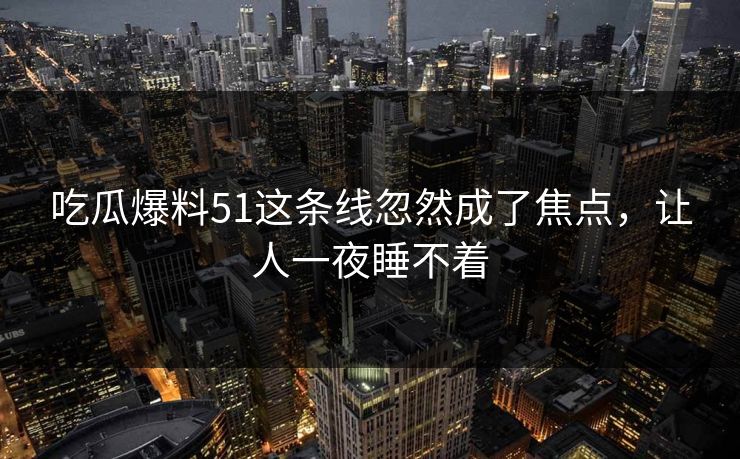 吃瓜爆料51这条线忽然成了焦点,让人一夜睡不着 吃瓜爆料51这条线忽然成了焦点,让人一夜睡不着