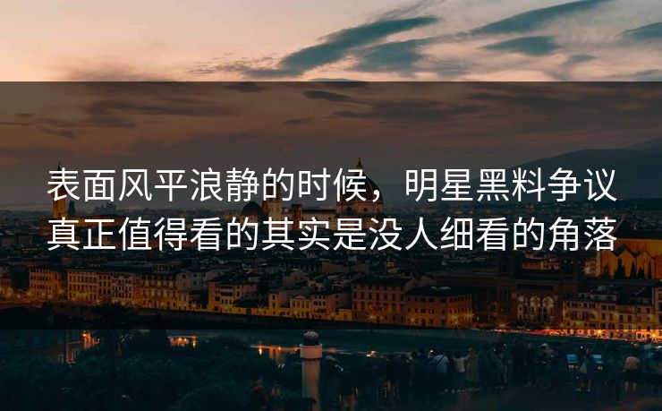 表面风平浪静的时候，明星黑料争议真正值得看的其实是没人细看的角落