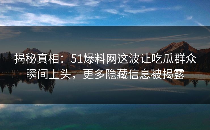 揭秘真相:51爆料网这波让吃瓜群众瞬间上头,更多隐藏信息被揭露 揭秘真相:51爆料网这波让吃瓜群众瞬间上头,更多隐藏信息被揭露