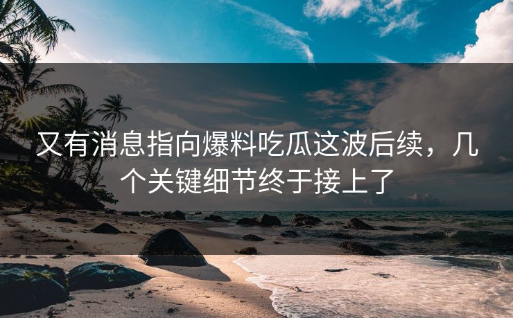 又有消息指向爆料吃瓜这波后续,几个关键细节终于接上了 又有消息指向爆料吃瓜这波后续,几个关键细节终于接上了