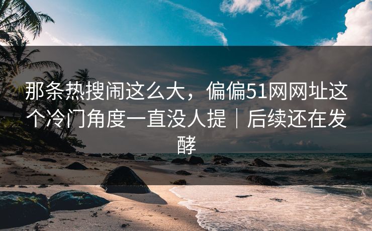 那条热搜闹这么大,偏偏51网网址这个冷门角度一直没人提|后续还在发酵 那条热搜闹这么大,偏偏51网网址这个冷门角度一直没人提|后续还在发酵