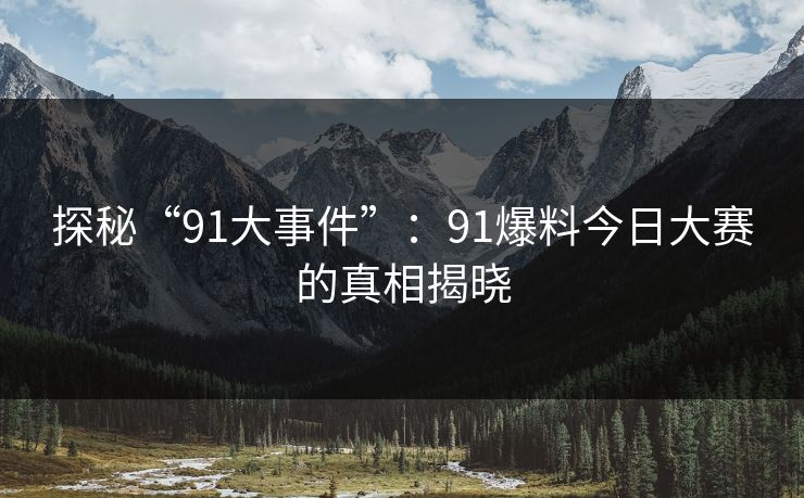 探秘“91大事件”：91爆料今日大赛的真相揭晓