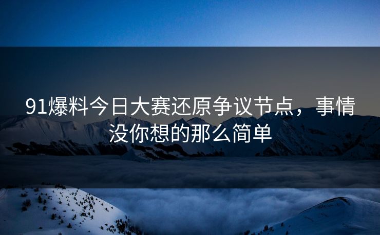 91爆料今日大赛还原争议节点，事情没你想的那么简单