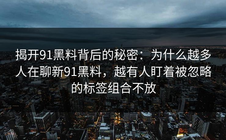 揭开91黑料背后的秘密：为什么越多人在聊新91黑料，越有人盯着被忽略的标签组合不放