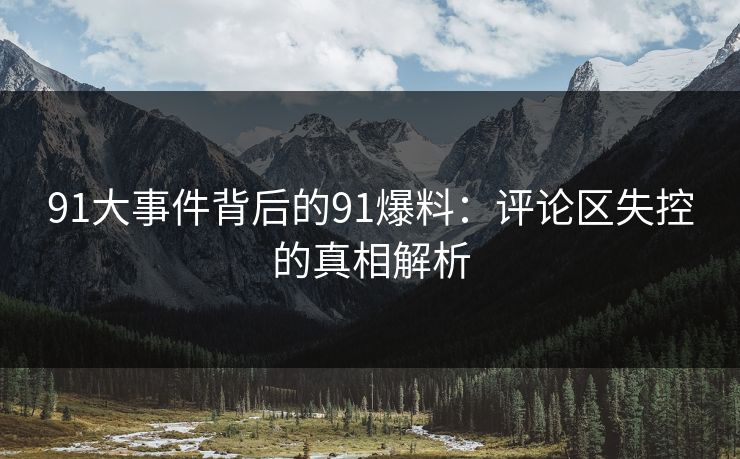91大事件背后的91爆料：评论区失控的真相解析