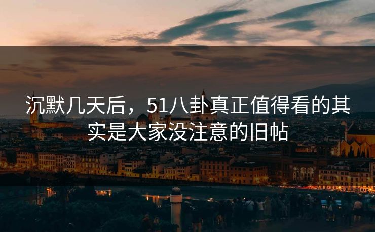 沉默几天后，51八卦真正值得看的其实是大家没注意的旧帖