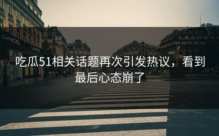吃瓜51相关话题再次引发热议，看到最后心态崩了