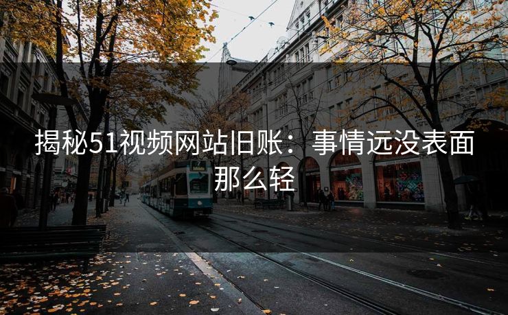 揭秘51视频网站旧账：事情远没表面那么轻