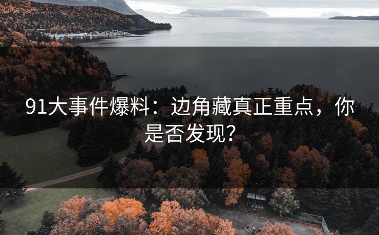 91大事件爆料：边角藏真正重点，你是否发现？