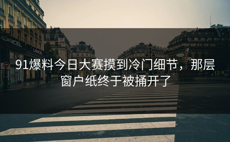 91爆料今日大赛摸到冷门细节，那层窗户纸终于被捅开了