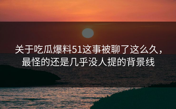 关于吃瓜爆料51这事被聊了这么久，最怪的还是几乎没人提的背景线