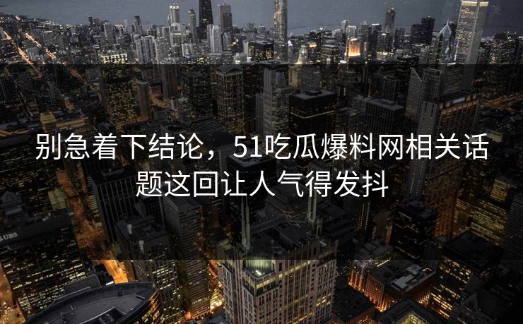 别急着下结论，51吃瓜爆料网相关话题这回让人气得发抖