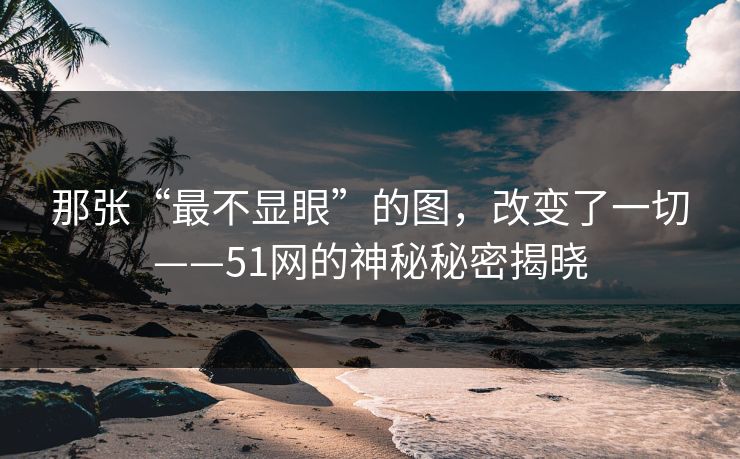 那张“最不显眼”的图，改变了一切——51网的神秘秘密揭晓