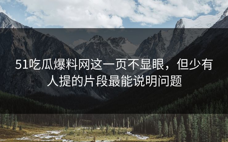 51吃瓜爆料网这一页不显眼，但少有人提的片段最能说明问题