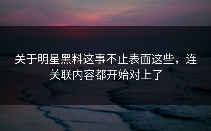 关于明星黑料这事不止表面这些，连关联内容都开始对上了