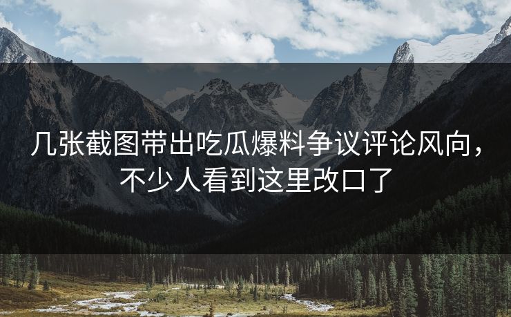 几张截图带出吃瓜爆料争议评论风向，不少人看到这里改口了