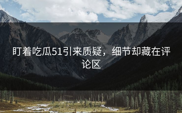 盯着吃瓜51引来质疑，细节却藏在评论区