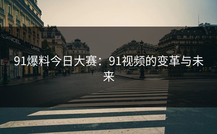 91爆料今日大赛:91视频的变革与未来 91爆料今日大赛:91视频的变革与未来