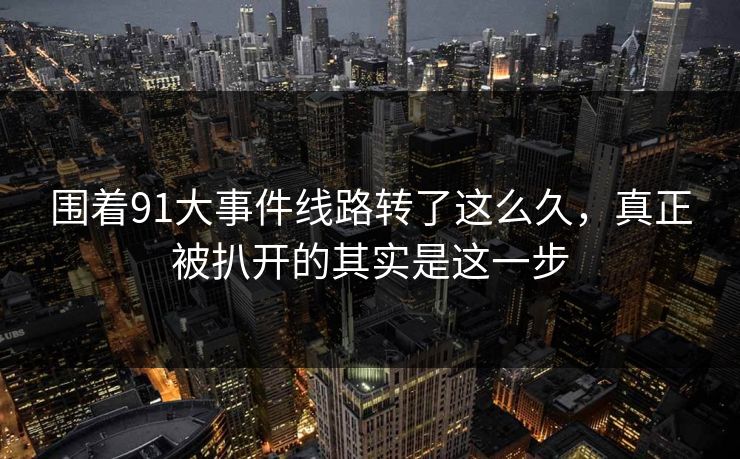 围着91大事件线路转了这么久，真正被扒开的其实是这一步