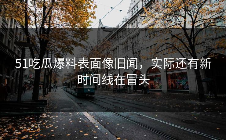 51吃瓜爆料表面像旧闻,实际还有新时间线在冒头 51吃瓜爆料表面像旧闻,实际还有新时间线在冒头
