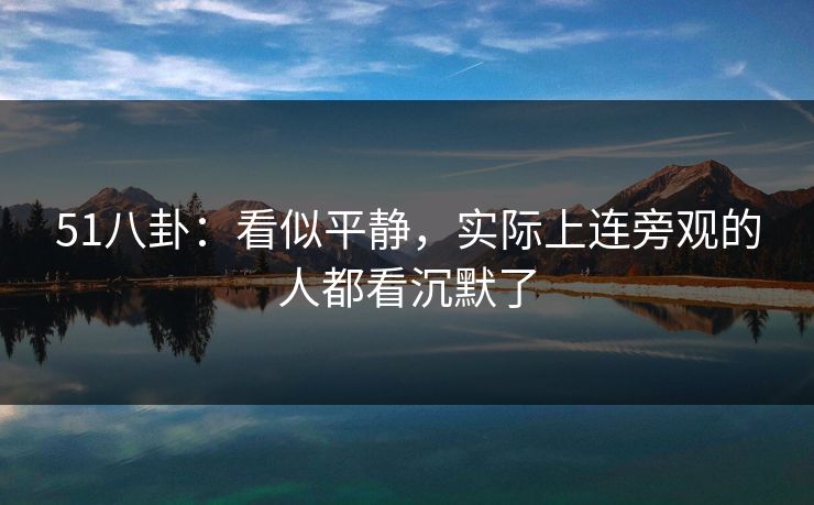 51八卦：看似平静，实际上连旁观的人都看沉默了