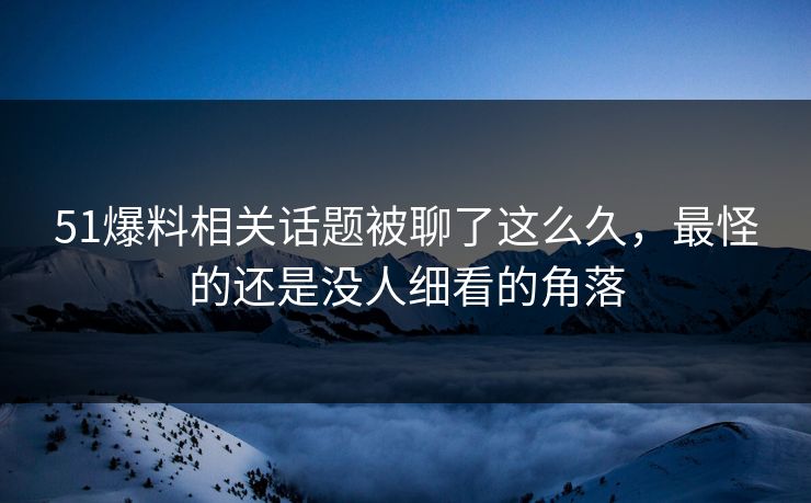 51爆料相关话题被聊了这么久，最怪的还是没人细看的角落