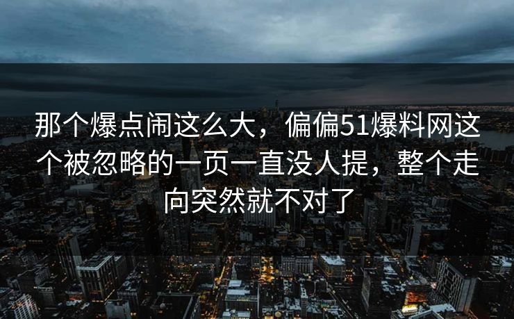 那个爆点闹这么大,偏偏51爆料网这个被忽略的一页一直没人提,整个走向突然就不对了 那个爆点闹这么大,偏偏51爆料网这个被忽略的一页一直没人提,整个走向突然就不对了