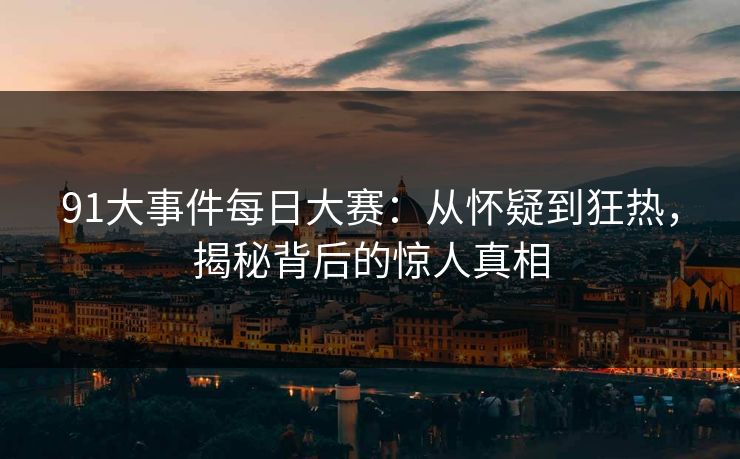 91大事件每日大赛：从怀疑到狂热，揭秘背后的惊人真相