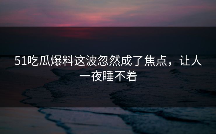 51吃瓜爆料这波忽然成了焦点，让人一夜睡不着