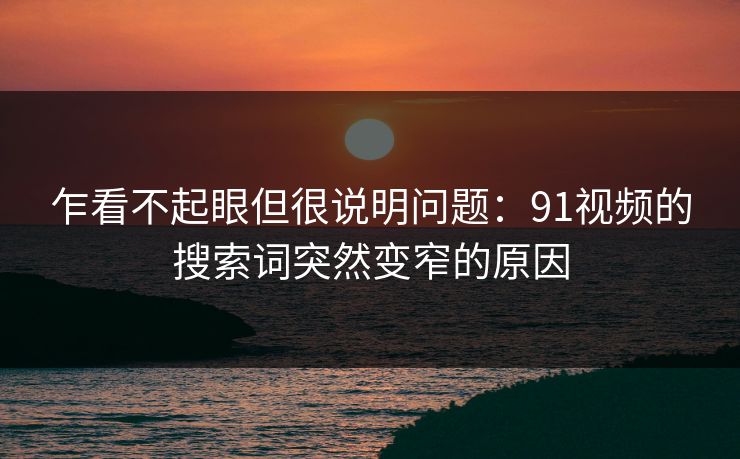 乍看不起眼但很说明问题：91视频的搜索词突然变窄的原因