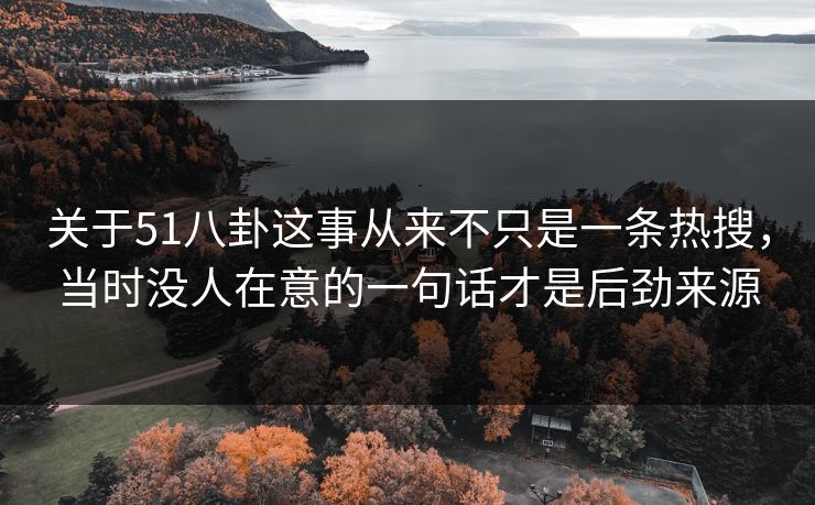 关于51八卦这事从来不只是一条热搜，当时没人在意的一句话才是后劲来源