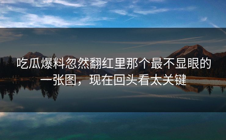 吃瓜爆料忽然翻红里那个最不显眼的一张图，现在回头看太关键