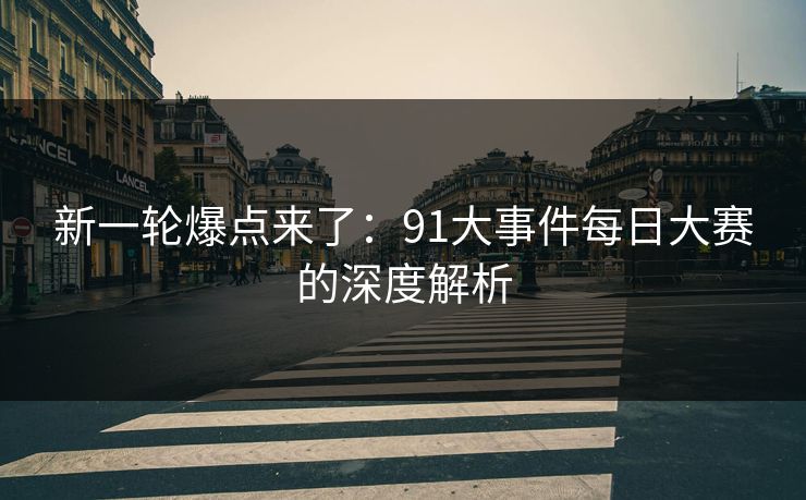 新一轮爆点来了：91大事件每日大赛的深度解析
