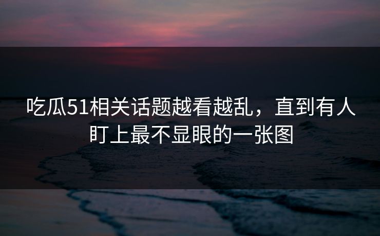 吃瓜51相关话题越看越乱，直到有人盯上最不显眼的一张图